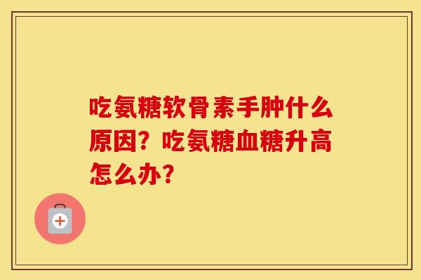 吃氨糖软骨素手肿什么原因?吃氨糖升高怎么办? 吃氨糖软骨素手肿什么原因?吃氨糖升高怎么办?