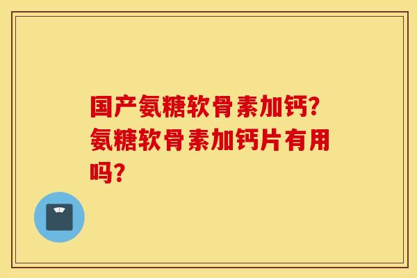 国产氨糖软骨素加钙？氨糖软骨素加钙片有用吗？