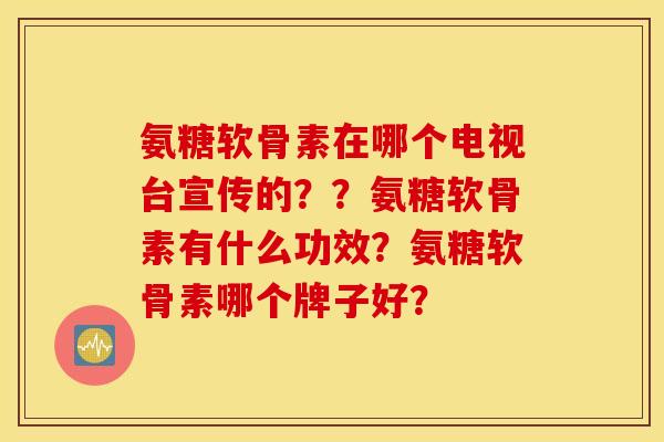 氨糖软骨素在哪个电视台宣传的??氨糖软骨素有什么功效?氨糖软骨素哪个牌子好? 氨糖软骨素在哪个电视台宣传的??氨糖软骨素有什么功效?氨糖软骨素哪个牌子好?