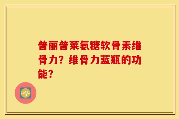 普丽普莱氨糖软骨素维骨力?维骨力蓝瓶的功能? 普丽普莱氨糖软骨素维骨力?维骨力蓝瓶的功能?
