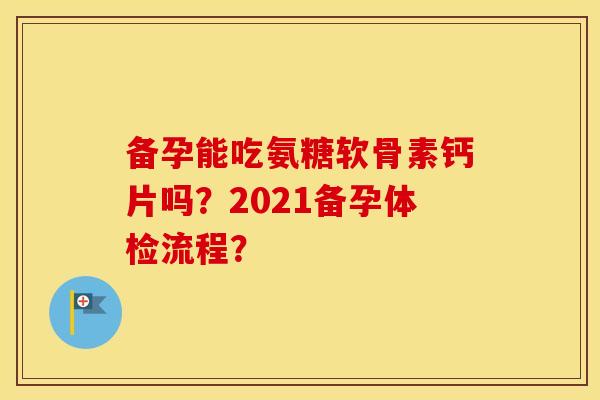备孕能吃氨糖软骨素钙片吗？2021备孕体检流程？