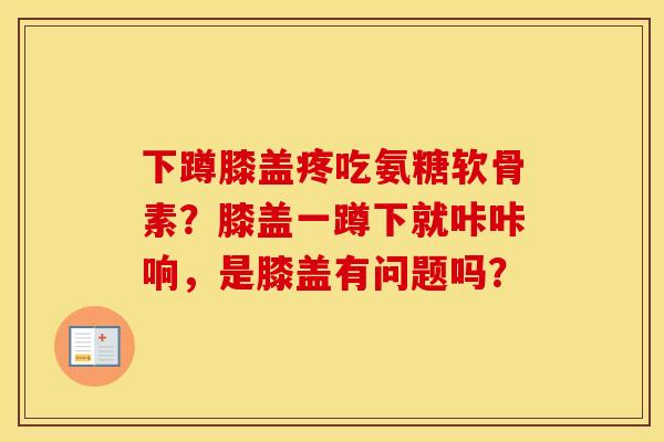 下蹲膝盖疼吃氨糖软骨素?膝盖一蹲下就咔咔响,是膝盖有问题吗? 下蹲膝盖疼吃氨糖软骨素?膝盖一蹲下就咔咔响,是膝盖有问题吗?