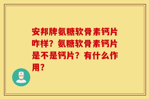 安邦牌氨糖软骨素钙片咋样?氨糖软骨素钙片是不是钙片?有什么作用? 安邦牌氨糖软骨素钙片咋样?氨糖软骨素钙片是不是钙片?有什么作用?