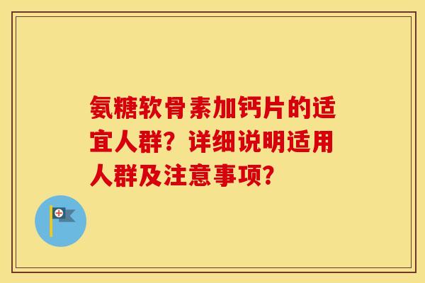氨糖软骨素加钙片的适宜人群?详细说明适用人群及注意事项? 氨糖软骨素加钙片的适宜人群?详细说明适用人群及注意事项?