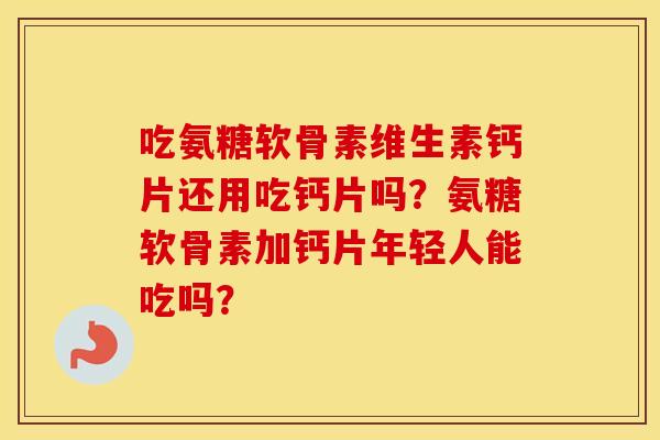 吃氨糖软骨素维生素钙片还用吃钙片吗?氨糖软骨素加钙片年轻人能吃吗? 吃氨糖软骨素维生素钙片还用吃钙片吗?氨糖软骨素加钙片年轻人能吃吗?