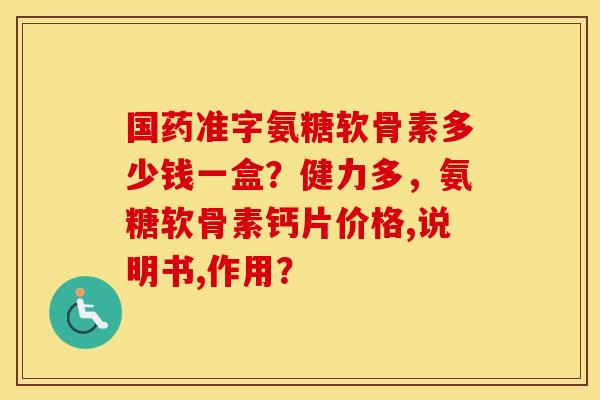 国药准字氨糖软骨素多少钱一盒？健力多，氨糖软骨素钙片价格,说明书,作用？