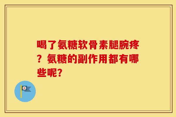 喝了氨糖软骨素腿腕疼?氨糖的副作用都有哪些呢? 喝了氨糖软骨素腿腕疼?氨糖的副作用都有哪些呢?