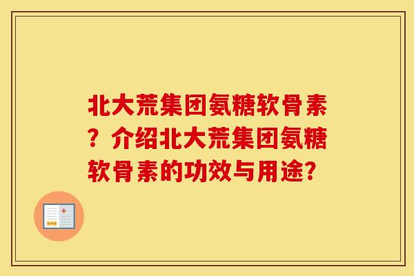 北大荒集团氨糖软骨素?介绍北大荒集团氨糖软骨素的功效与用途? 北大荒集团氨糖软骨素?介绍北大荒集团氨糖软骨素的功效与用途?