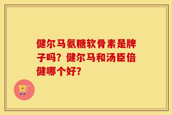 健尔马氨糖软骨素是牌子吗？健尔马和汤臣倍健哪个好？