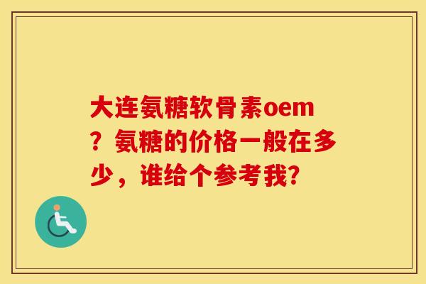 大连氨糖软骨素oem?氨糖的价格一般在多少,谁给个参考我? 大连氨糖软骨素oem?氨糖的价格一般在多少,谁给个参考我?