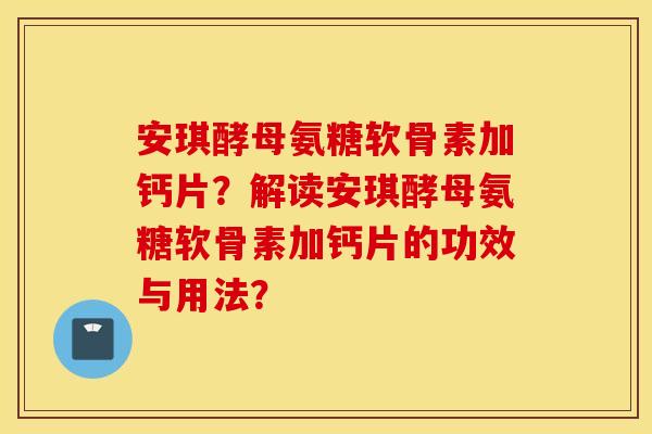 安琪酵母氨糖软骨素加钙片？解读安琪酵母氨糖软骨素加钙片的功效与用法？