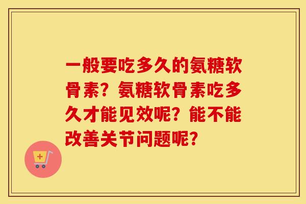 一般要吃多久的氨糖软骨素?氨糖软骨素吃多久才能见效呢?能不能改善关节问题呢? 一般要吃多久的氨糖软骨素?氨糖软骨素吃多久才能见效呢?能不能改善关节问题呢?