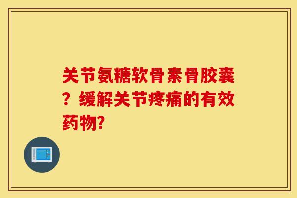 关节氨糖软骨素骨胶囊?缓解关节的有效? 关节氨糖软骨素骨胶囊?缓解关节的有效?
