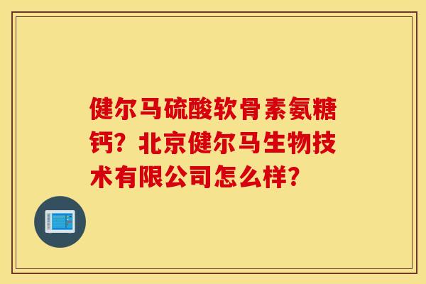 健尔马硫酸软骨素氨糖钙?北京健尔马生物技术有限公司怎么样? 健尔马硫酸软骨素氨糖钙?北京健尔马生物技术有限公司怎么样?