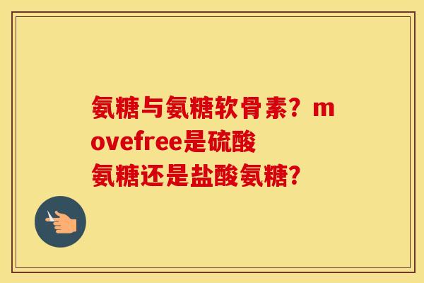 氨糖与氨糖软骨素?movefree是硫酸氨糖还是盐酸氨糖? 氨糖与氨糖软骨素?movefree是硫酸氨糖还是盐酸氨糖?