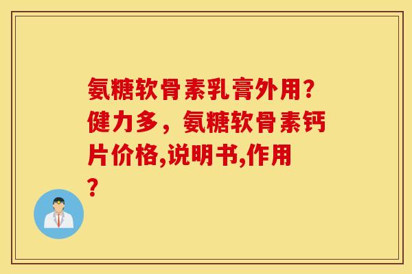 氨糖软骨素乳膏外用?健力多,氨糖软骨素钙片价格,说明书,作用? 氨糖软骨素乳膏外用?健力多,氨糖软骨素钙片价格,说明书,作用?