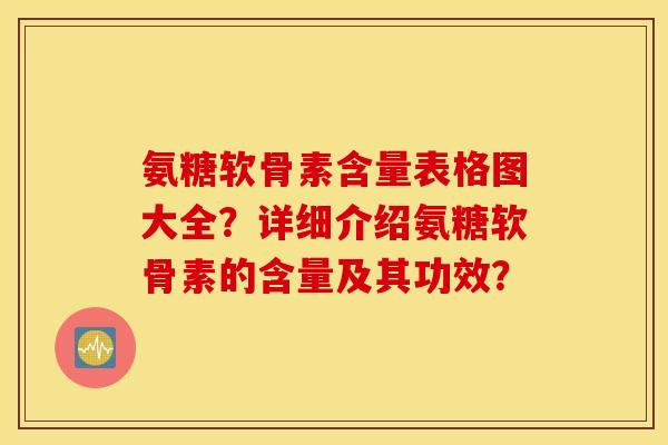 氨糖软骨素含量表格图大全?详细介绍氨糖软骨素的含量及其功效? 氨糖软骨素含量表格图大全?详细介绍氨糖软骨素的含量及其功效?