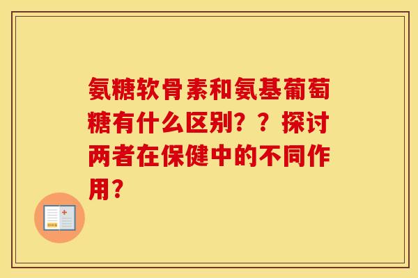 氨糖软骨素和氨基葡萄糖有什么区别？？探讨两者在保健中的不同作用？