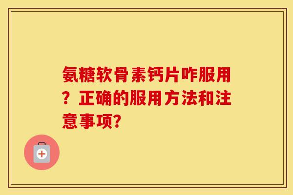 氨糖软骨素钙片咋服用？正确的服用方法和注意事项？