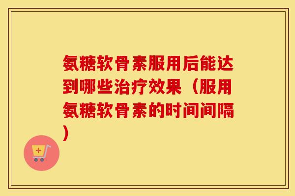 氨糖软骨素服用后能达到哪些效果(服用氨糖软骨素的时间间隔) 氨糖软骨素服用后能达到哪些效果(服用氨糖软骨素的时间间隔)