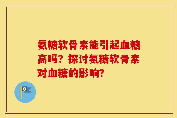 氨糖软骨素能引起高吗?探讨氨糖软骨素对的影响? 氨糖软骨素能引起高吗?探讨氨糖软骨素对的影响?