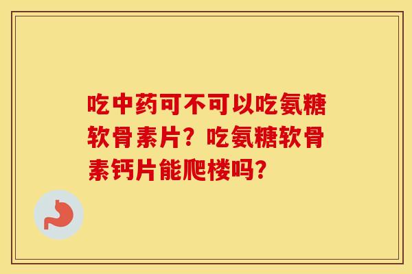 吃可不可以吃氨糖软骨素片?吃氨糖软骨素钙片能爬楼吗? 吃可不可以吃氨糖软骨素片?吃氨糖软骨素钙片能爬楼吗?