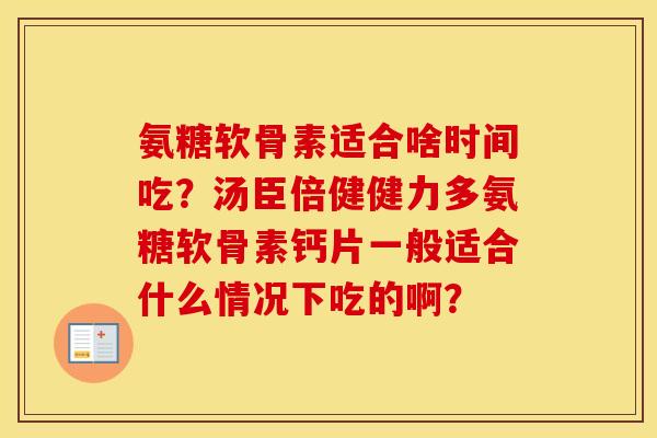 氨糖软骨素适合啥时间吃?汤臣倍健健力多氨糖软骨素钙片一般适合什么情况下吃的啊? 氨糖软骨素适合啥时间吃?汤臣倍健健力多氨糖软骨素钙片一般适合什么情况下吃的啊?