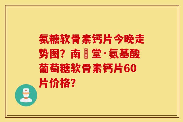 氨糖软骨素钙片今晚走势图?南雲堂·氨基酸葡萄糖软骨素钙片60片价格? 氨糖软骨素钙片今晚走势图?南雲堂·氨基酸葡萄糖软骨素钙片60片价格?