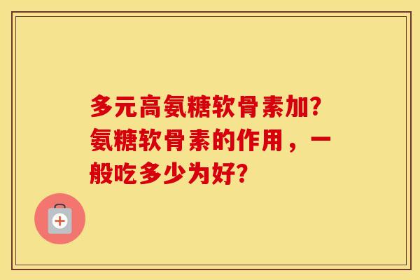 多元高氨糖软骨素加？氨糖软骨素的作用，一般吃多少为好？
