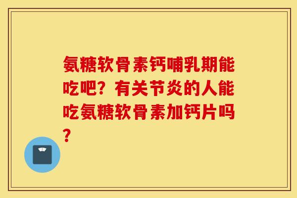 氨糖软骨素钙哺乳期能吃吧?有的人能吃氨糖软骨素加钙片吗? 氨糖软骨素钙哺乳期能吃吧?有的人能吃氨糖软骨素加钙片吗?
