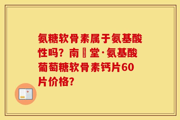 氨糖软骨素属于氨基酸性吗?南雲堂·氨基酸葡萄糖软骨素钙片60片价格? 氨糖软骨素属于氨基酸性吗?南雲堂·氨基酸葡萄糖软骨素钙片60片价格?