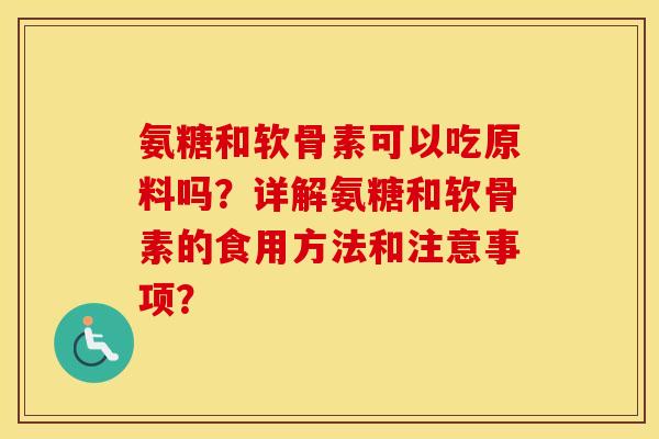 氨糖和软骨素可以吃原料吗？详解氨糖和软骨素的食用方法和注意事项？