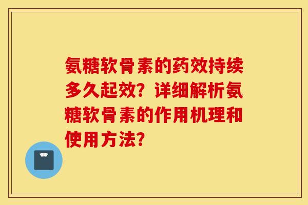 氨糖软骨素的持续多久起效?详细解析氨糖软骨素的作用机理和使用方法? 氨糖软骨素的持续多久起效?详细解析氨糖软骨素的作用机理和使用方法?