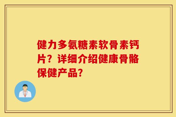 健力多氨糖素软骨素钙片?详细介绍健康骨骼保健产品? 健力多氨糖素软骨素钙片?详细介绍健康骨骼保健产品?