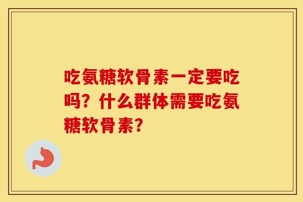 吃氨糖软骨素一定要吃吗？什么群体需要吃氨糖软骨素？
