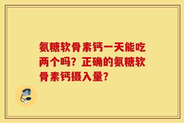 氨糖软骨素钙一天能吃两个吗?正确的氨糖软骨素钙摄入量? 氨糖软骨素钙一天能吃两个吗?正确的氨糖软骨素钙摄入量?