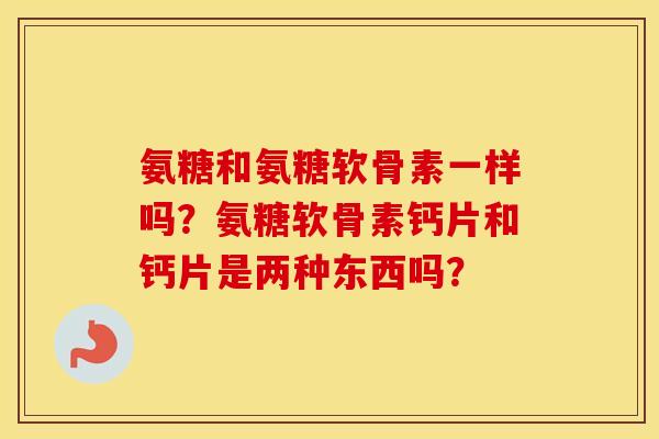 氨糖和氨糖软骨素一样吗?氨糖软骨素钙片和钙片是两种东西吗? 氨糖和氨糖软骨素一样吗?氨糖软骨素钙片和钙片是两种东西吗?