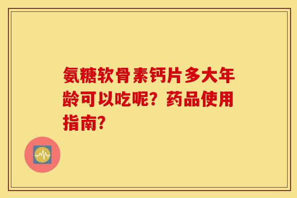 氨糖软骨素钙片多大年龄可以吃呢?药品使用指南? 氨糖软骨素钙片多大年龄可以吃呢?药品使用指南?