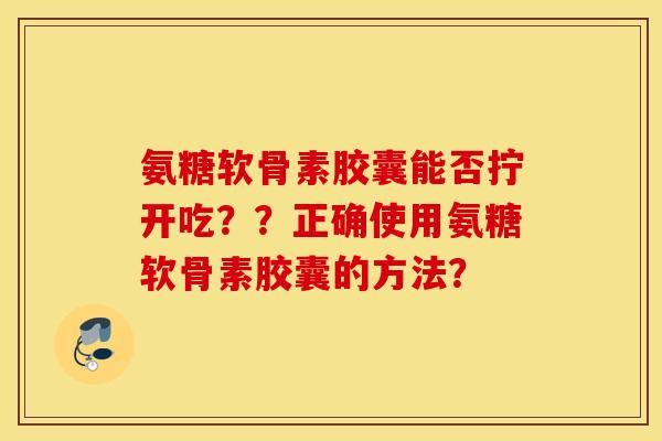 氨糖软骨素胶囊能否拧开吃？？正确使用氨糖软骨素胶囊的方法？