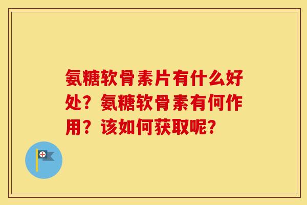 氨糖软骨素片有什么好处？氨糖软骨素有何作用？该如何获取呢？