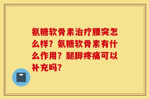 氨糖软骨素腰突怎么样？氨糖软骨素有什么作用？腿脚可以补充吗？