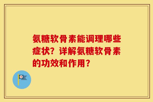 氨糖软骨素能调理哪些症状？详解氨糖软骨素的功效和作用？