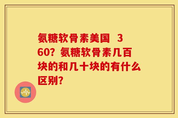 氨糖软骨素美国  360？氨糖软骨素几百块的和几十块的有什么区别？
