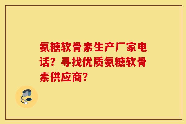氨糖软骨素生产厂家电话？寻找优质氨糖软骨素供应商？