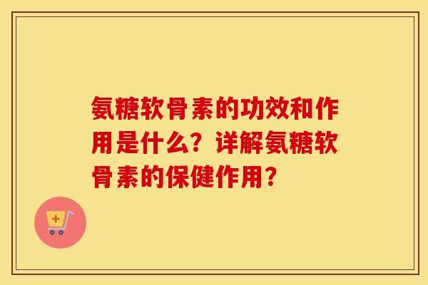 氨糖软骨素的功效和作用是什么?详解氨糖软骨素的保健作用? 氨糖软骨素的功效和作用是什么?详解氨糖软骨素的保健作用?