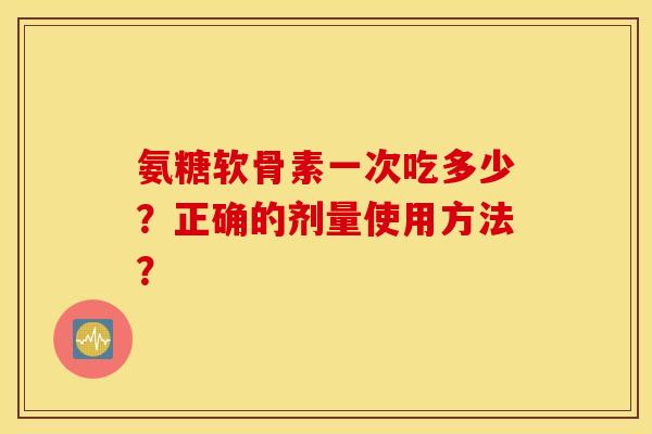 氨糖软骨素一次吃多少？正确的剂量使用方法？