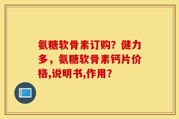 氨糖软骨素订购?健力多,氨糖软骨素钙片价格,说明书,作用? 氨糖软骨素订购?健力多,氨糖软骨素钙片价格,说明书,作用?