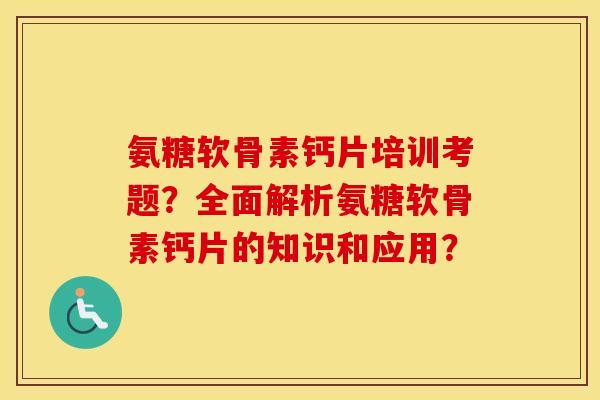 氨糖软骨素钙片培训考题？全面解析氨糖软骨素钙片的知识和应用？