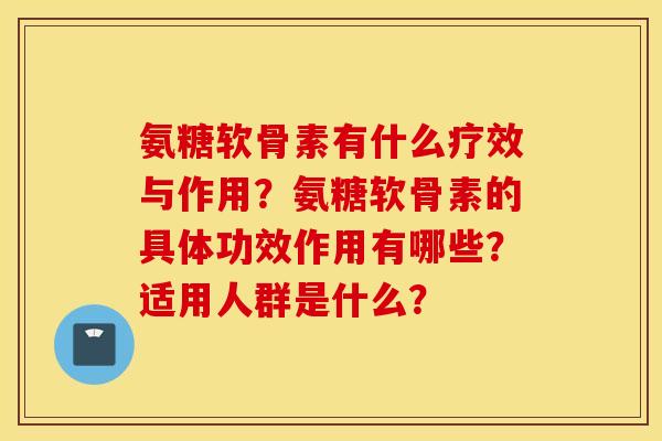 氨糖软骨素有什么疗效与作用?氨糖软骨素的具体功效作用有哪些?适用人群是什么? 氨糖软骨素有什么疗效与作用?氨糖软骨素的具体功效作用有哪些?适用人群是什么?