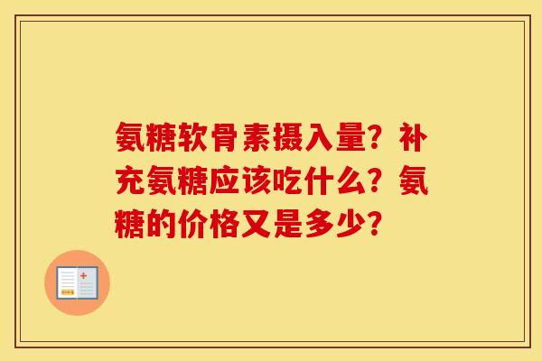 氨糖软骨素摄入量?补充氨糖应该吃什么?氨糖的价格又是多少? 氨糖软骨素摄入量?补充氨糖应该吃什么?氨糖的价格又是多少?